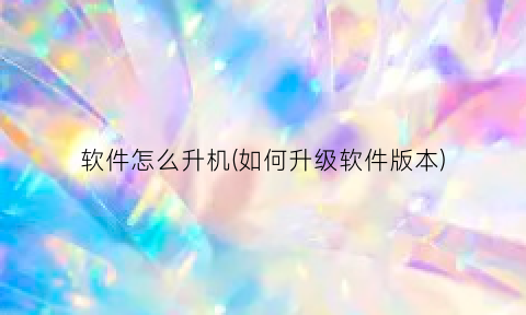 “软件怎么升机(如何升级软件版本)