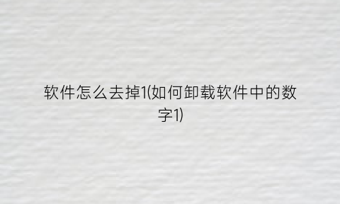 “软件怎么去掉1(如何卸载软件中的数字1)