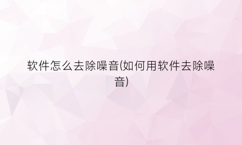 软件怎么去除噪音(如何用软件去除噪音)