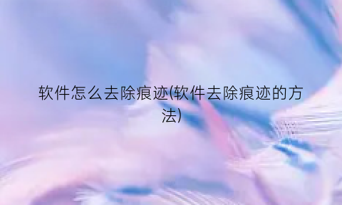 “软件怎么去除痕迹(软件去除痕迹的方法)