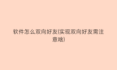 软件怎么双向好友(实现双向好友需注意啥)