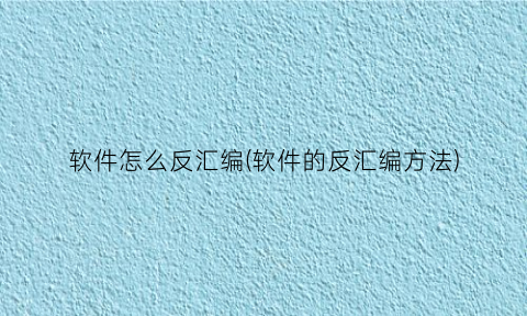 “软件怎么反汇编(软件的反汇编方法)