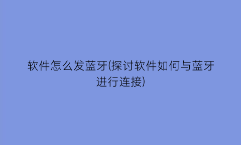 软件怎么发蓝牙(探讨软件如何与蓝牙进行连接)