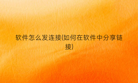 软件怎么发连接(如何在软件中分享链接)