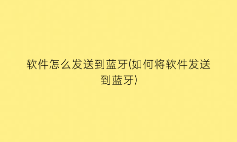 “软件怎么发送到蓝牙(如何将软件发送到蓝牙)