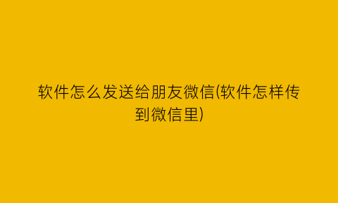 软件怎么发送给朋友微信(软件怎样传到微信里)