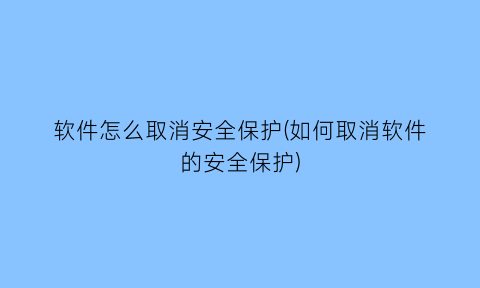 软件怎么取消安全保护(如何取消软件的安全保护)