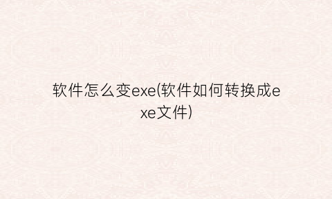 软件怎么变exe(软件如何转换成exe文件)