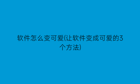 软件怎么变可爱(让软件变成可爱的3个方法)