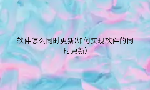 “软件怎么同时更新(如何实现软件的同时更新)