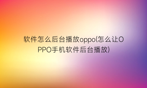 “软件怎么后台播放oppo(怎么让OPPO手机软件后台播放)
