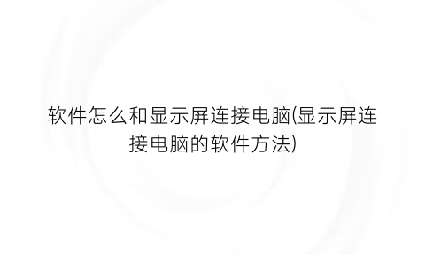 “软件怎么和显示屏连接电脑(显示屏连接电脑的软件方法)