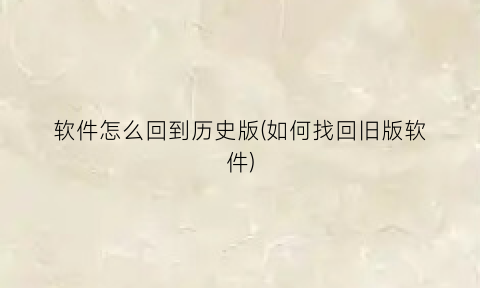 软件怎么回到历史版(如何找回旧版软件)