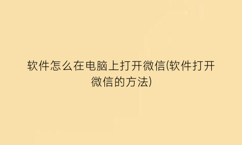 软件怎么在电脑上打开微信(软件打开微信的方法)