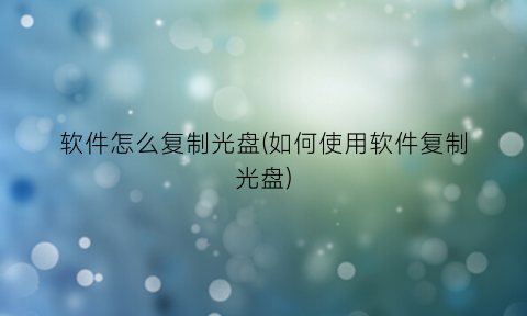 软件怎么复制光盘(如何使用软件复制光盘)