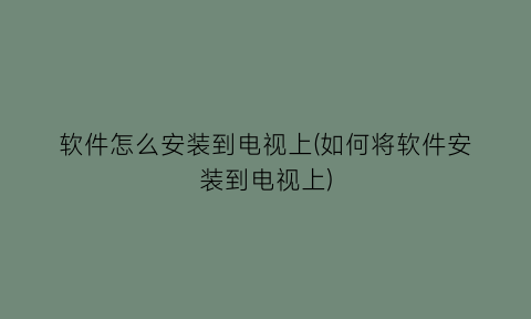 软件怎么安装到电视上(如何将软件安装到电视上)