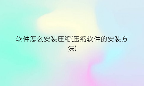 软件怎么安装压缩(压缩软件的安装方法)