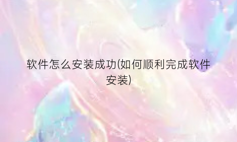 软件怎么安装成功(如何顺利完成软件安装)