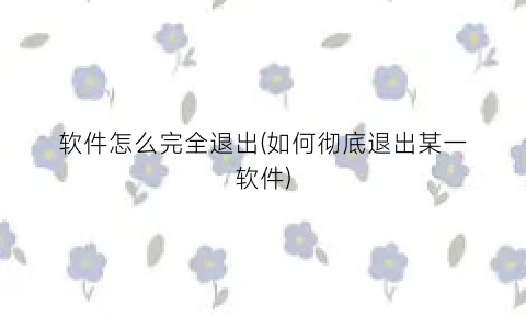 软件怎么完全退出(如何彻底退出某一软件)