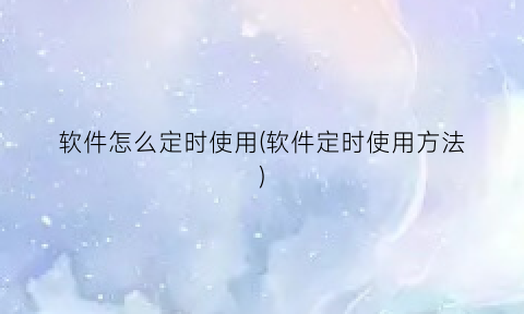 “软件怎么定时使用(软件定时使用方法)