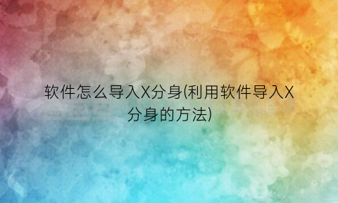 “软件怎么导入X分身(利用软件导入X分身的方法)