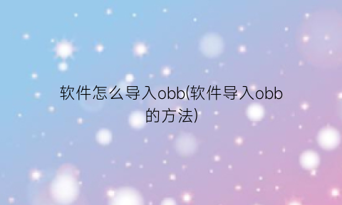 软件怎么导入obb(软件导入obb的方法)