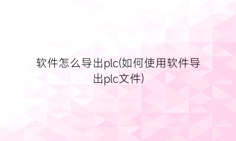 软件怎么导出plc(如何使用软件导出plc文件)