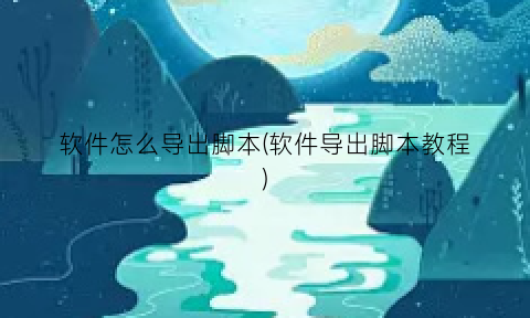 “软件怎么导出脚本(软件导出脚本教程)