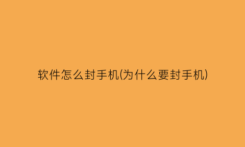 软件怎么封手机(为什么要封手机)