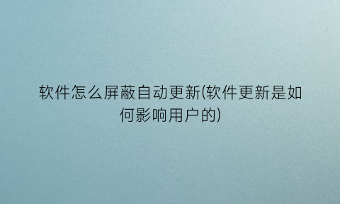 “软件怎么屏蔽自动更新(软件更新是如何影响用户的)