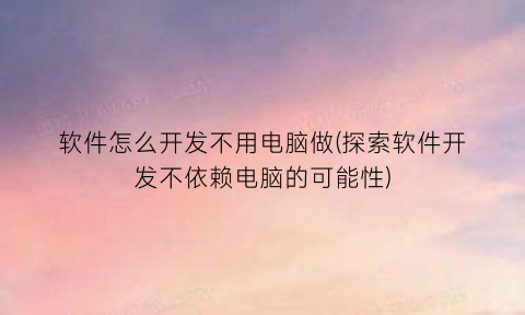 “软件怎么开发不用电脑做(探索软件开发不依赖电脑的可能性)