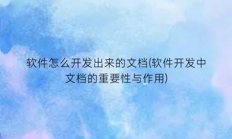 软件怎么开发出来的文档(软件开发中文档的重要性与作用)