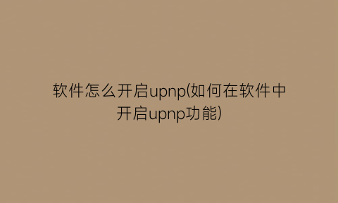 软件怎么开启upnp(如何在软件中开启upnp功能)