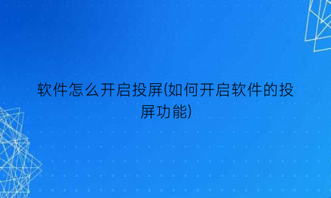 “软件怎么开启投屏(如何开启软件的投屏功能)