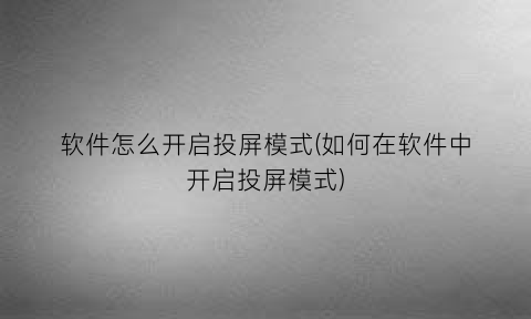 软件怎么开启投屏模式(如何在软件中开启投屏模式)