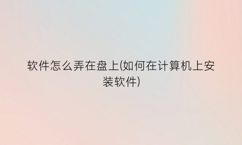 软件怎么弄在盘上(如何在计算机上安装软件)