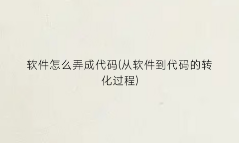 软件怎么弄成代码(从软件到代码的转化过程)