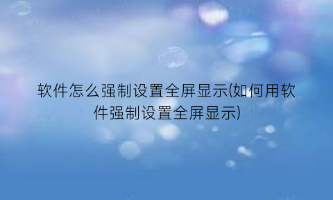 软件怎么强制设置全屏显示(如何用软件强制设置全屏显示)