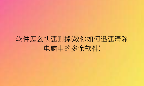 “软件怎么快速删掉(教你如何迅速清除电脑中的多余软件)