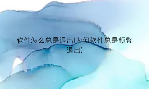 “软件怎么总是退出(为何软件总是频繁退出)