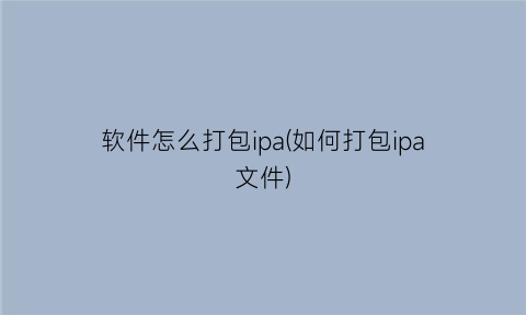 软件怎么打包ipa(如何打包ipa文件)