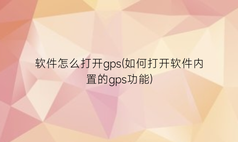 软件怎么打开gps(如何打开软件内置的gps功能)