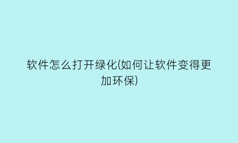 软件怎么打开绿化(如何让软件变得更加环保)