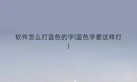 “软件怎么打蓝色的字(蓝色字要这样打)