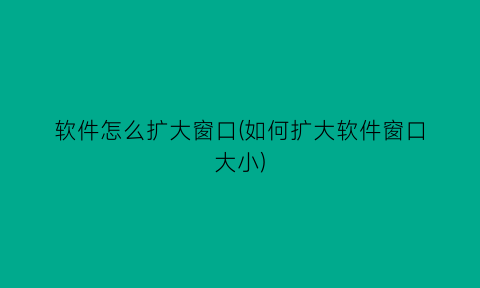 软件怎么扩大窗口(如何扩大软件窗口大小)