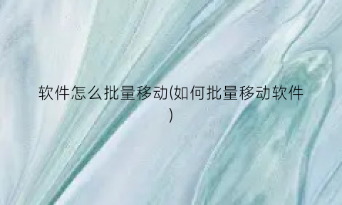 “软件怎么批量移动(如何批量移动软件)