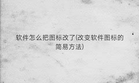 “软件怎么把图标改了(改变软件图标的简易方法)