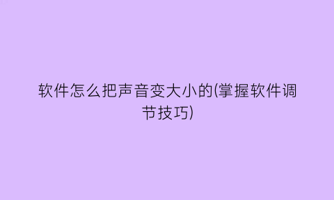 软件怎么把声音变大小的(掌握软件调节技巧)