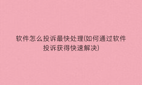 软件怎么投诉最快处理(如何通过软件投诉获得快速解决)