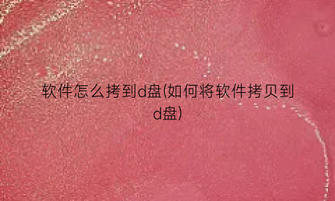 软件怎么拷到d盘(如何将软件拷贝到d盘)